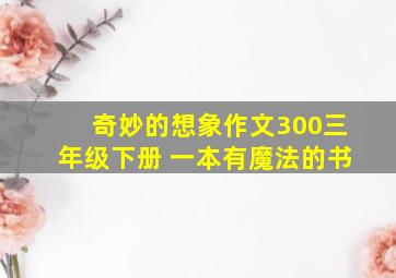 奇妙的想象作文300三年级下册 一本有魔法的书